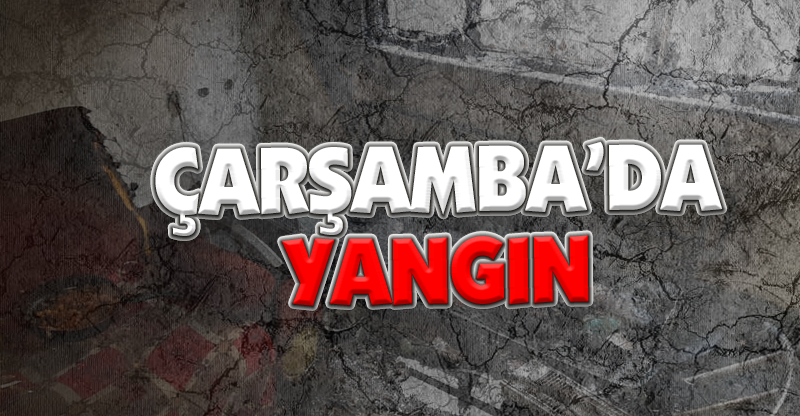 ÇARŞAMBA’DA YANGIN 2 KİŞİ HASTANEYE KALDIRILDI