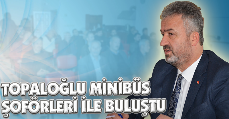 TOPALOĞLU MİNİBÜS ŞOFÖRLERİ İLE BULUŞTU