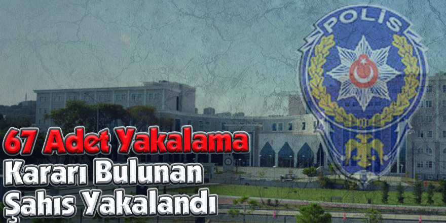 67 Adet Yakalama Kararı Bulunan Şahıs Yakalandı