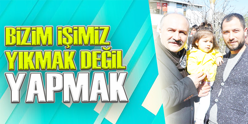 BİZİM İŞİMİZ YIKMAK DEĞİL YAPMAK