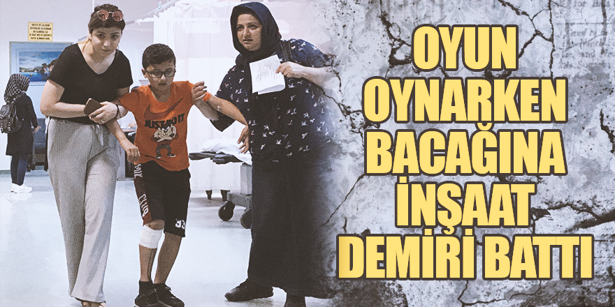 OYUN OYNARKEN BACAĞINA İNŞAAT DEMİRİ BATTI