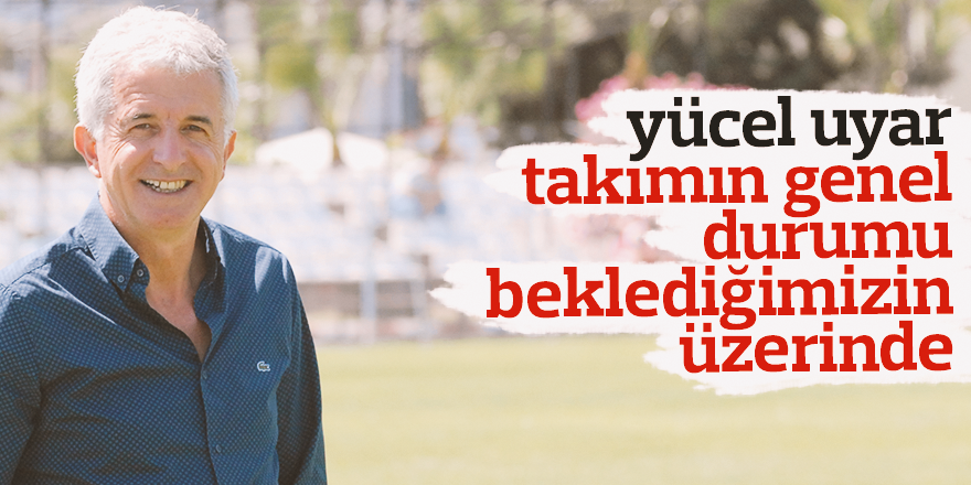 'TAKIMIN DURUMU BEKLEDİĞİMİZİN ÜZERİNDE'