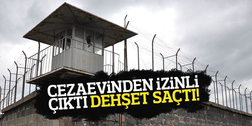 CEZAEVİNDEN İZİNLİ ÇIKTI DEHŞET SAÇTI!