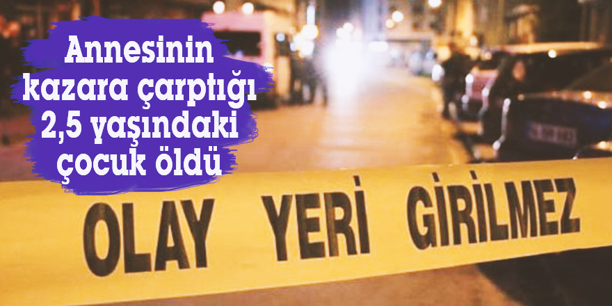 Annesinin kazara çarptığı 2,5 yaşındaki çocuk öldü