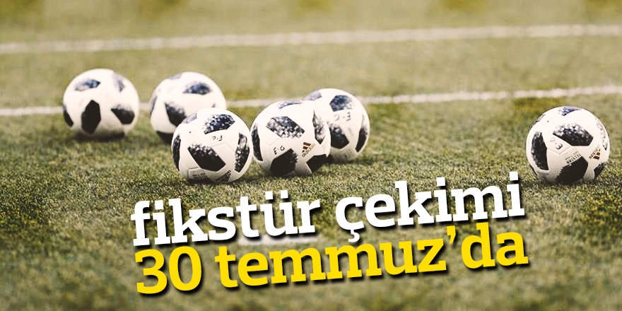 FİKSTÜR ÇEKİMİ 30 TEMMUZ'DA