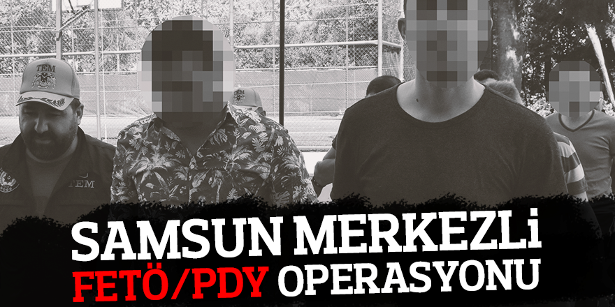 SAMSUN MERKEZLİ FETÖ/PDY OPERASYONU