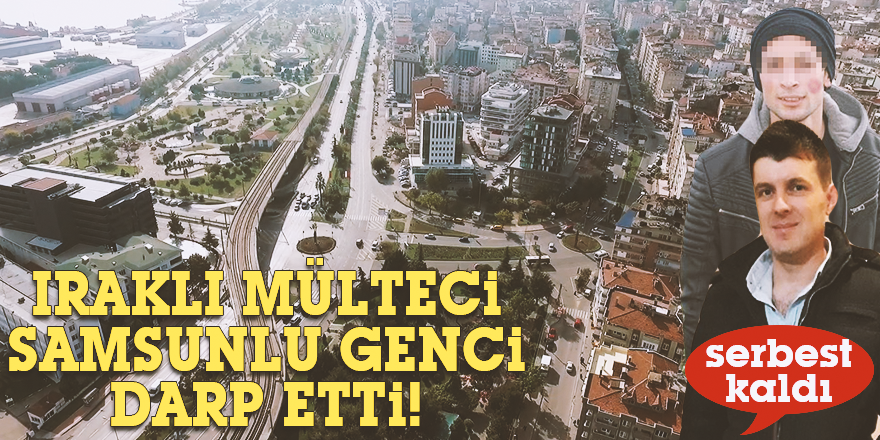 IRAKLI MÜLTECİ SAMSUNLU GENCİ DARP ETTİ!