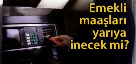 Emekli maaşları yarıya inecek mi?