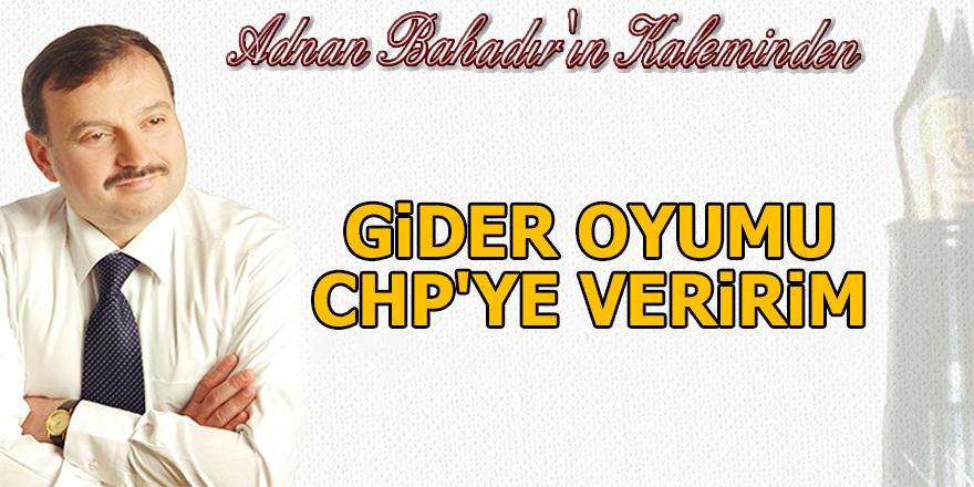 Adnan Bahadır'ın Kaleminden: GİDER OYUMU CHP'YE VERİRİM