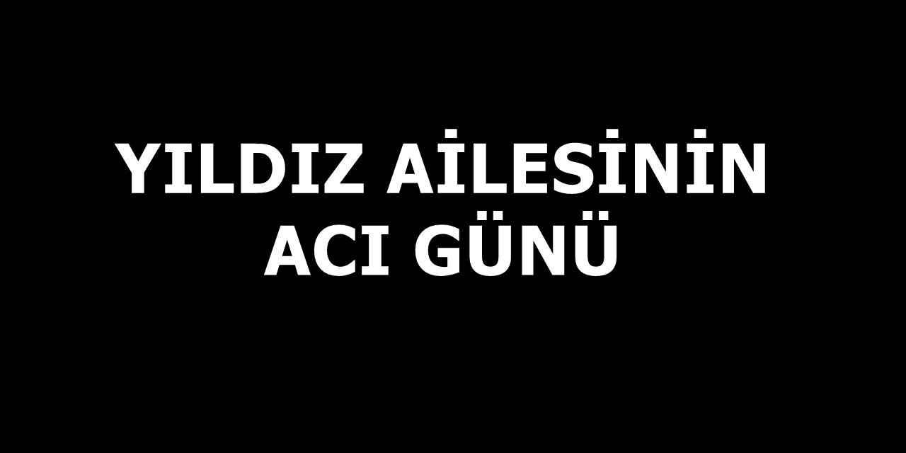 Yıldız Ailesinin acı günü