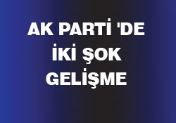 AK  PARTİ 'DE İKİ ŞOK GELİŞME