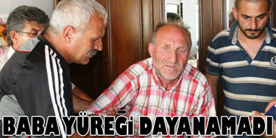 BABA YÜREĞİ DAYANAMADI