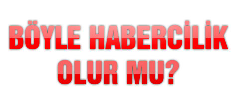 BÖYLE HABERCİLİK OLUR MU?
